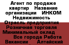 Агент по продаже квартир › Название организации ­ ИНКОМ-Недвижимость › Отрасль предприятия ­ Розничная торговля › Минимальный оклад ­ 60 000 - Все города Работа » Вакансии   . Алтайский край,Алейск г.